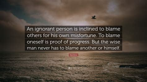 Epictetus Quote: “An ignorant person is inclined to blame others for his own misfortune. To ...