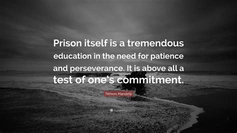 Nelson Mandela Quote: “Prison itself is a tremendous education in the need for patience and ...