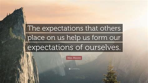 Wes Moore Quote: “The expectations that others place on us help us form our expectations of ...