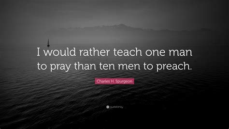 Charles H. Spurgeon Quote: “I would rather teach one man to pray than ten men to preach.”