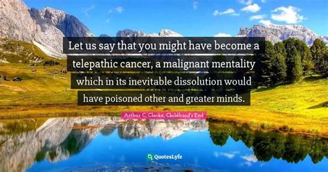 Let us say that you might have become a telepathic cancer, a malignant ...