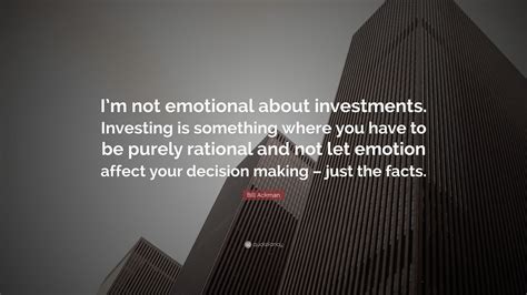 Bill Ackman Quote: “I’m not emotional about investments. Investing is something where you have ...