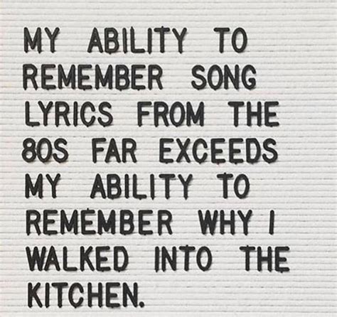 My ability to remember song lyrics from the 80s far exceeds my ability to remember why I walked ...