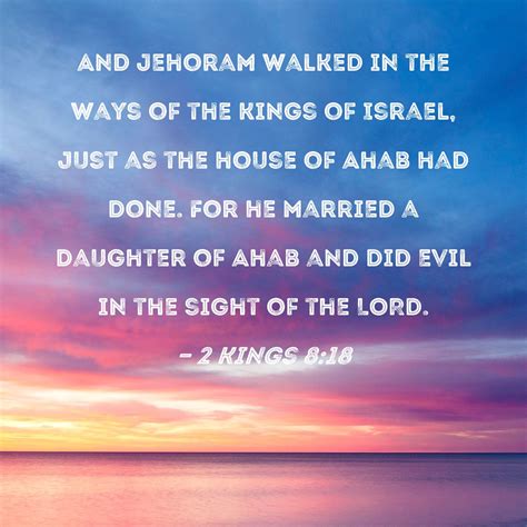 2 Kings 8:18 And Jehoram walked in the ways of the kings of Israel, just as the house of Ahab ...