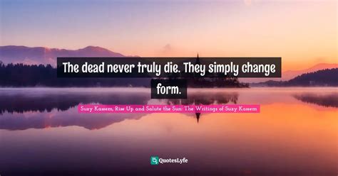 The dead never truly die. They simply change form.... Quote by Suzy Kassem, Rise Up and Salute ...