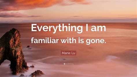 Marie Lu Quote: “Everything I am familiar with is gone.”