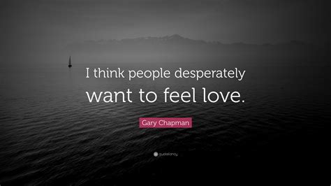 Gary Chapman Quote: “I think people desperately want to feel love.”