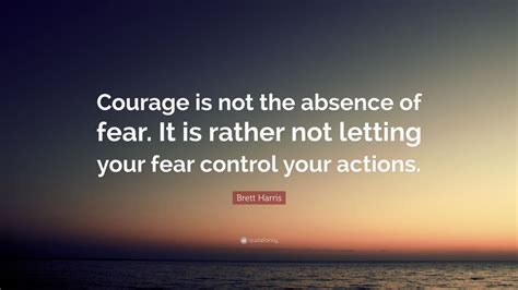 Brett Harris Quote: “Courage is not the absence of fear. It is rather not letting your fear ...