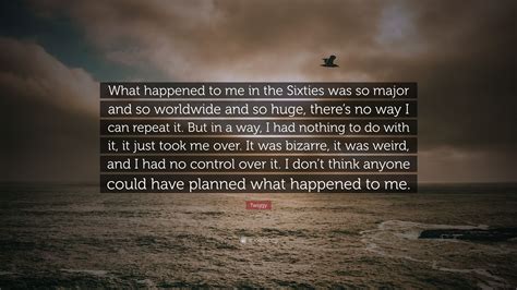 Twiggy Quote: “What happened to me in the Sixties was so major and so worldwide and so huge ...