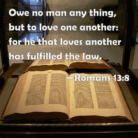 Romans 13:8 Owe no man any thing, but to love one another: for he that loves another has ...