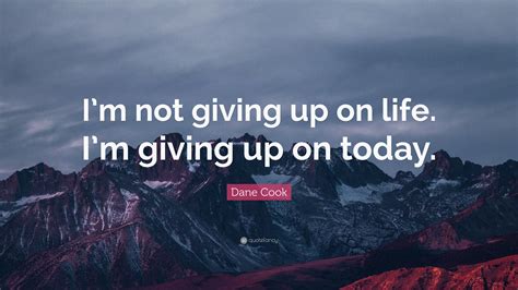 Dane Cook Quote: “I’m not giving up on life. I’m giving up on today.”