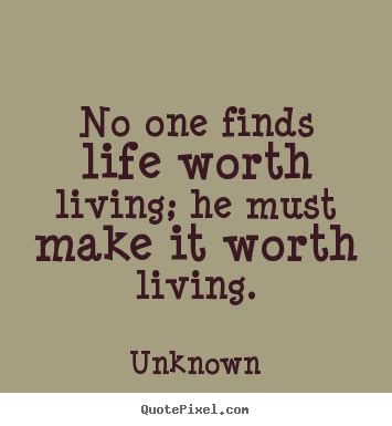 Life quotes - No one finds life worth living; he must make it worth living.