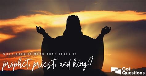 What does it mean that Jesus is prophet, priest, and king? | GotQuestions.org