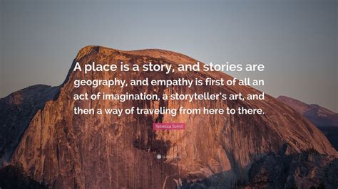 Rebecca Solnit Quote: “A place is a story, and stories are geography, and empathy is first of ...