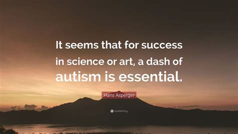 Hans Asperger Quote: “It seems that for success in science or art, a dash of autism is essential ...