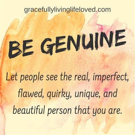 Be genuine! Genuine things are true and authentic. Genuine people are ...