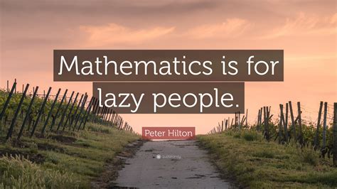 Peter Hilton Quote: “Mathematics is for lazy people.”