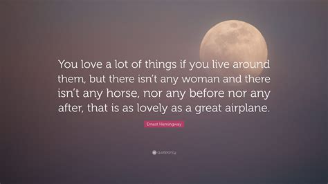 Ernest Hemingway Quote: “You love a lot of things if you live around them, but there isn’t any ...