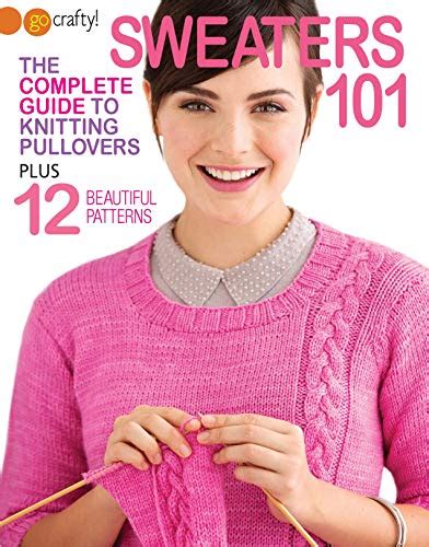 Sweaters 101-The Complete Guide to Knitting Pullovers Plus 12 Beautiful ...