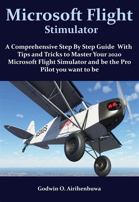 Microsoft Flight Simulator: A Comprehensive Step By Step Guide With Tips and Tricks to Master ...