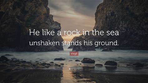 Virgil Quote: “He like a rock in the sea unshaken stands his ground.”