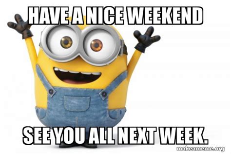 HAVE A NICE WEEKEND SEE YOU ALL NEXT WEEK. - Happy Minion Meme Generator