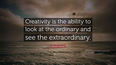 Dewitt Jones Quote: “Creativity is the ability to look at the ordinary ...