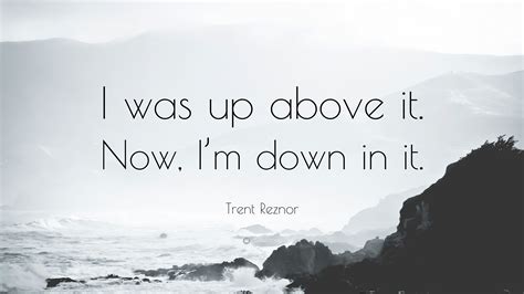 Trent Reznor Quote: “I was up above it. Now, I’m down in it.”