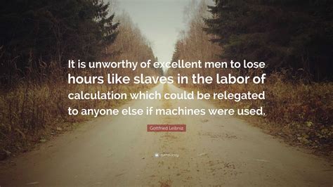 Gottfried Leibniz Quote: “It is unworthy of excellent men to lose hours like slaves in the labor ...