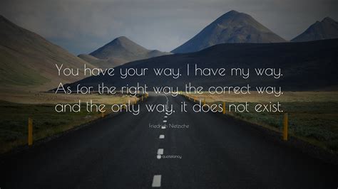 Friedrich Nietzsche Quote: “You have your way. I have my way. As for the right way, the correct ...