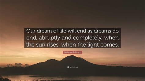 Marilynne Robinson Quote: “Our dream of life will end as dreams do end, abruptly and completely ...