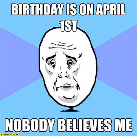 Birthday is on April 1st nobody believes me sad meme | StareCat.com