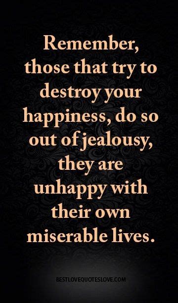 Remember, those that try to destroy your happiness, do so out of jealousy, they are unhappy with ...