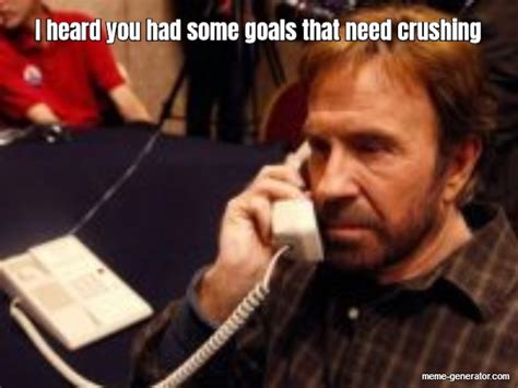 I heard you had some goals that need crushing - Meme Generator