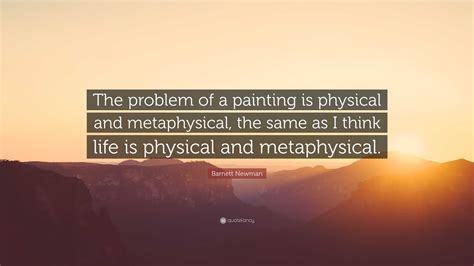 Barnett Newman Quote: “The problem of a painting is physical and metaphysical, the same as I ...