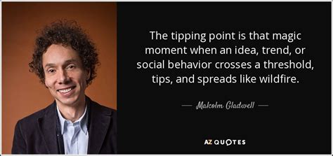 Malcolm Gladwell quote: The tipping point is that magic moment when an idea...