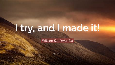 William Kamkwamba Quote: “I try, and I made it!”