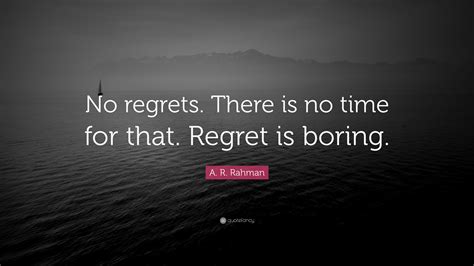 A. R. Rahman Quote: “No regrets. There is no time for that. Regret is ...