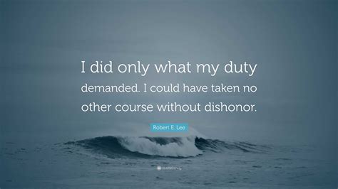 Robert E. Lee Quote: “I did only what my duty demanded. I could have taken no other course ...