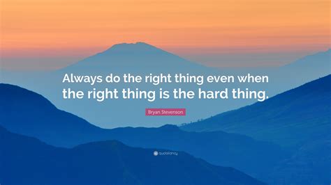 Bryan Stevenson Quote: “Always do the right thing even when the right thing is the hard thing.”