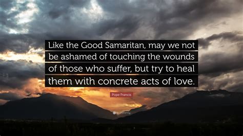 Pope Francis Quote: “Like the Good Samaritan, may we not be ashamed of ...