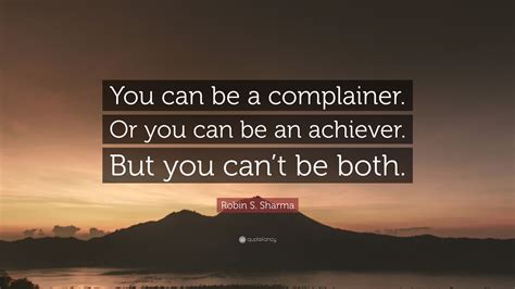 Robin S. Sharma Quote: “You can be a complainer. Or you can be an achiever. But you can’t be both.”