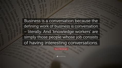 David Weinberger Quote: “Business is a conversation because the defining work of business is ...