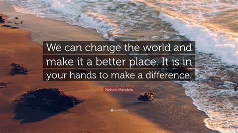 Nelson Mandela Quote: “We can change the world and make it a better place. It is in your hands ...