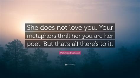 Mahmoud Darwish Quote: “She does not love you. Your metaphors thrill her you are her poet. But ...