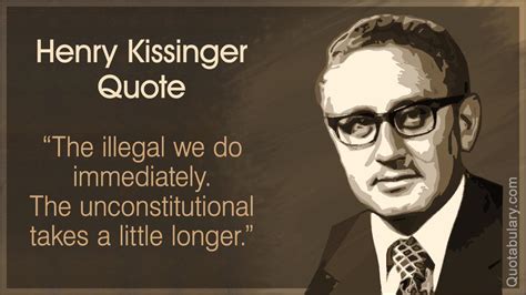 “The illegal we do immediately. The unconstitutional takes a little longer.” -Henry Kissinger ...