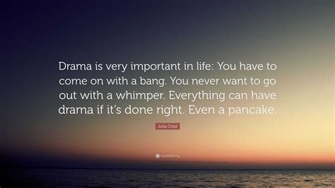 Julia Child Quote: “Drama is very important in life: You have to come on with a bang. You never ...