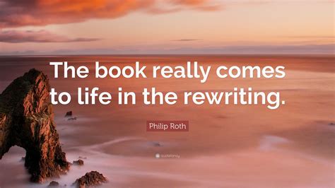 Philip Roth Quote: “The book really comes to life in the rewriting.”