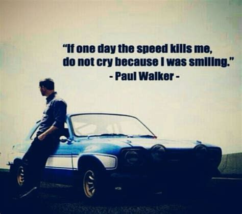 "If one day the speed kills me, do not cry because I was smiling" - Paul Walker. | Paul walker ...