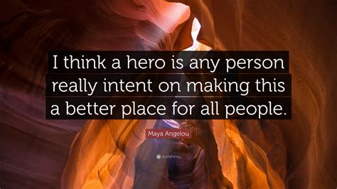 Maya Angelou Quote: “I think a hero is any person really intent on making this a better place ...